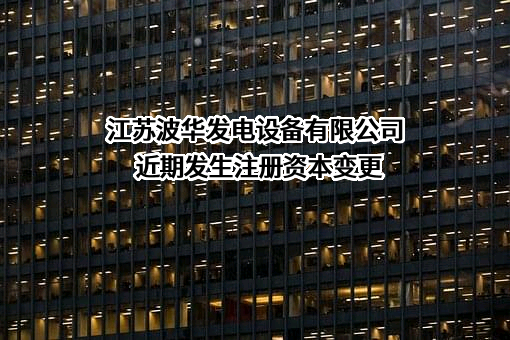 江苏波华发电设备有限公司近期发生注册资本变更