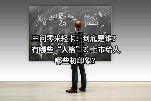 三问零米轻卡：到底是谁？有哪些“人格”？上市给人哪些初印象？