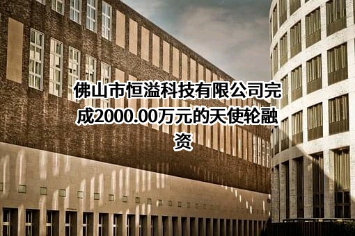 佛山市恒溢科技有限公司完成2000.00万元的天使轮融资