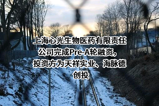 上海心光生物医药有限责任公司完成Pre-A轮融资，投资方为天祥实业、海脉德创投