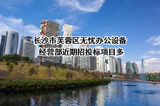 长沙市芙蓉区无忧办公设备经营部近期招投标项目多