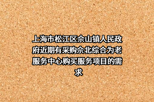 上海市松江区佘山镇人民政府近期有采购佘北综合为老服务中心购买服务项目的需求