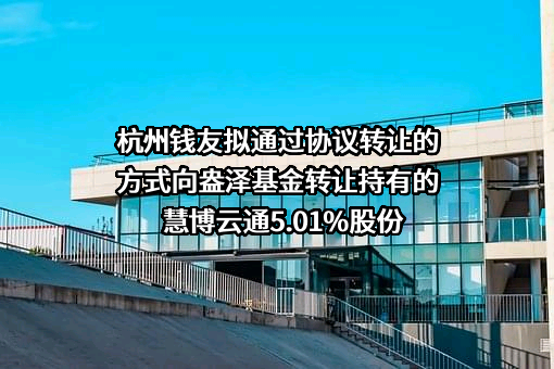 杭州钱友拟通过协议转让的方式向盎泽基金转让持有的慧博云通5.01%股份