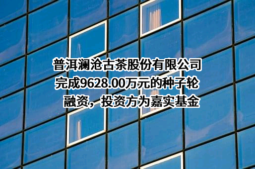 普洱澜沧古茶股份有限公司完成9628.00万元的种子轮融资，投资方为嘉实基金