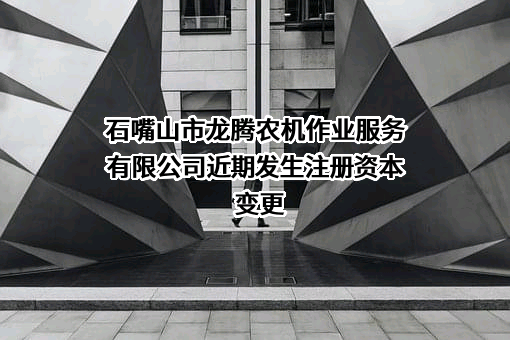 石嘴山市龙腾农机作业服务有限公司近期发生注册资本变更