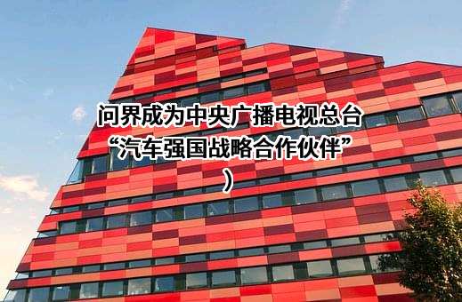 问界成为中央广播电视总台“汽车强国战略合作伙伴”）