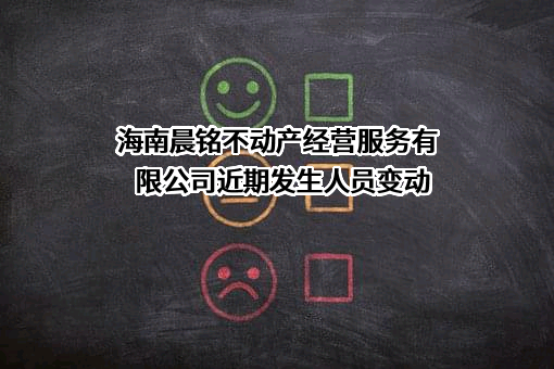 海南晨铭不动产经营服务有限公司近期发生人员变动