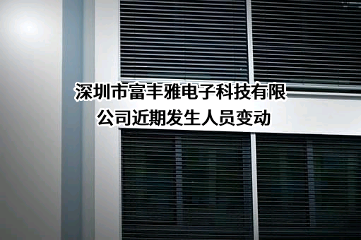 深圳市富丰雅电子科技有限公司近期发生人员变动