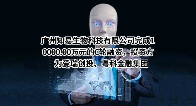 广州知易生物科技有限公司完成10000.00万元的C轮融资，投资方为爱瑞创投、粤科金融集团