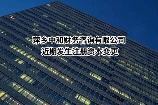 萍乡中和财务咨询有限公司近期发生注册资本变更