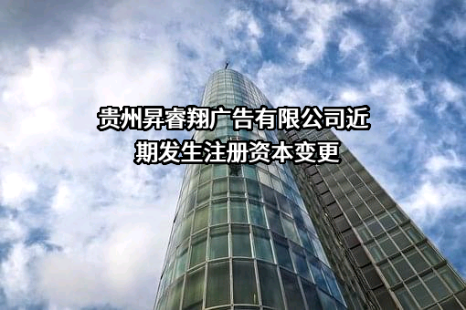 贵州昇睿翔广告有限公司近期发生注册资本变更