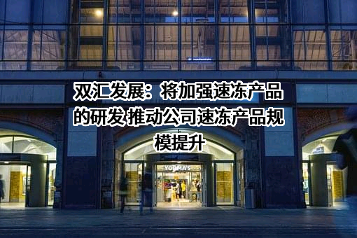 双汇发展：将加强速冻产品的研发 推动公司速冻产品规模提升