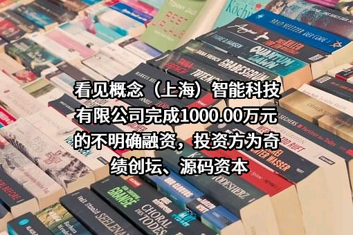 看见概念（上海）智能科技有限公司完成1000.00万元的不明确融资，投资方为奇绩创坛、源码资本