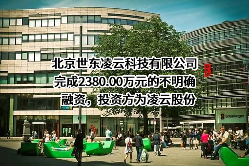 北京世东凌云科技有限公司完成2380.00万元的不明确融资，投资方为凌云股份