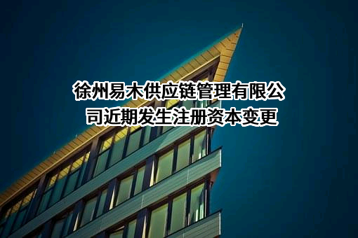 徐州易木供应链管理有限公司近期发生注册资本变更