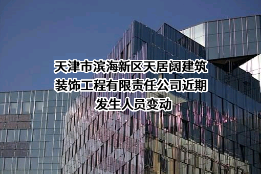 天津市滨海新区天居阔建筑装饰工程有限责任公司近期发生人员变动