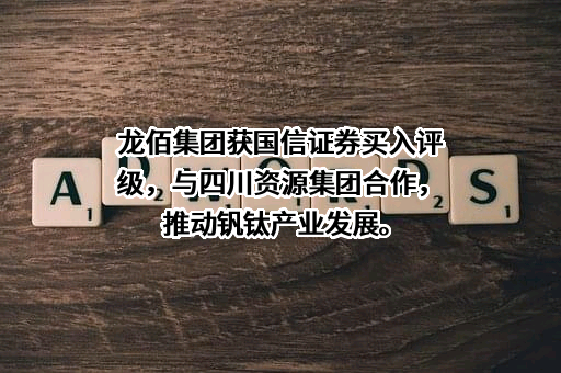 龙佰集团获国信证券买入评级，与四川资源集团合作，推动钒钛产业发展。