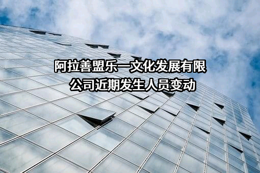 阿拉善盟乐一文化发展有限公司近期发生人员变动