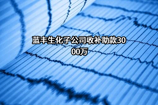 蓝丰生化子公司收补助款3000万