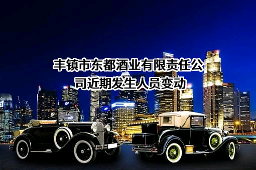 丰镇市东都酒业有限责任公司近期发生人员变动