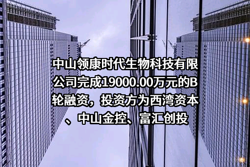 中山领康时代生物科技有限公司完成19000.00万元的B轮融资，投资方为西湾资本、中山金控、富汇创投