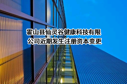 霍山县仙灵谷健康科技有限公司近期发生注册资本变更