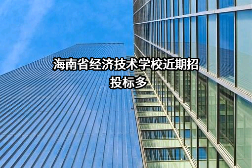 海南省经济技术学校近期招投标项目多