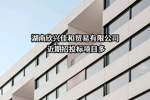 湖南欣兴佳和贸易有限公司近期招投标项目多