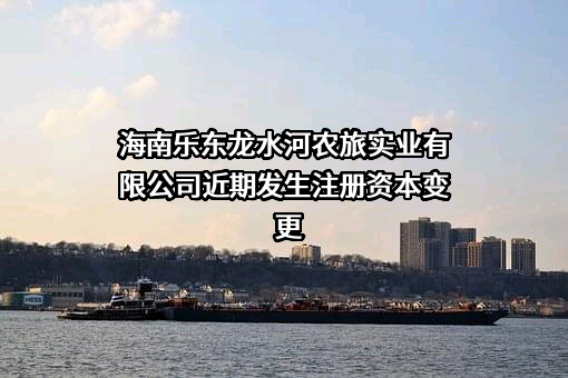 海南乐东龙水河农旅实业有限公司近期发生注册资本变更