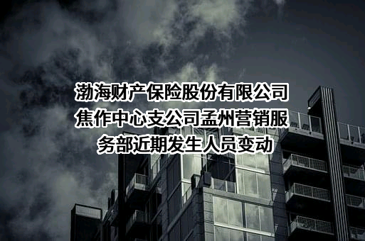 渤海财产保险股份有限公司焦作中心支公司孟州营销服务部近期发生人员变动