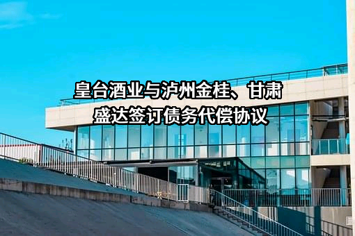 皇台酒业与泸州金桂、甘肃盛达签订债务代偿协议