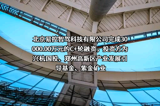 北京易控智驾科技有限公司完成30000.00万元的C+轮融资，投资方为兴杭国投、郑州高新区产业发展引导基金、紫金矿业