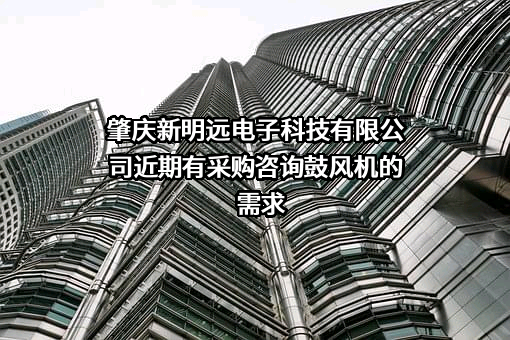 肇庆新明远电子科技有限公司近期有采购咨询鼓风机的需求