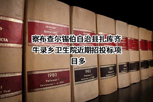 察布查尔锡伯自治县扎库齐牛录乡卫生院近期招投标项目多