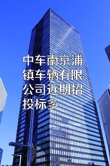 中车南京浦镇车辆有限公司近期招投标项目多