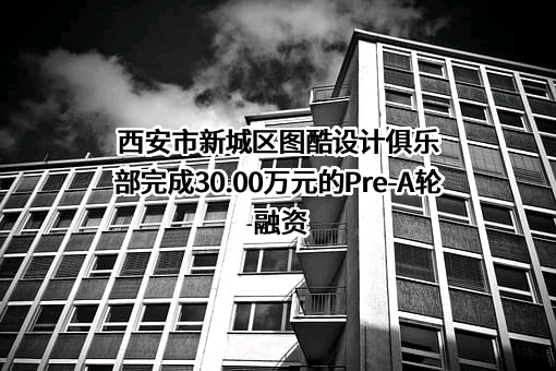 西安市新城区图酷设计俱乐部完成30.00万元的Pre-A轮融资