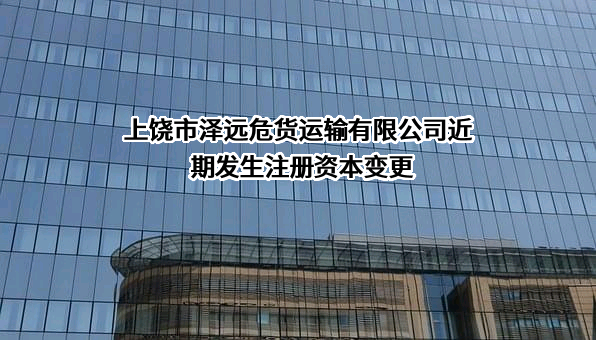 上饶市泽远危货运输有限公司近期发生注册资本变更