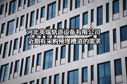 河北英瑞轨道设备有限公司近期有采购预埋槽道的需求