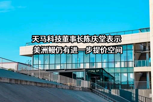 天马科技董事长陈庆堂表示美洲鳗仍有进一步提价空间