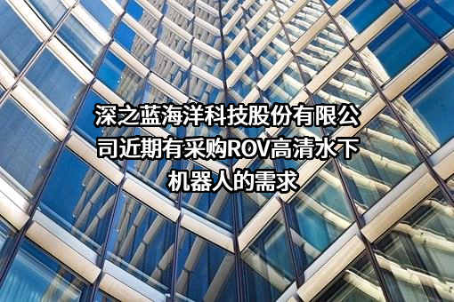 深之蓝海洋科技股份有限公司近期有采购ROV高清水下机器人的需求