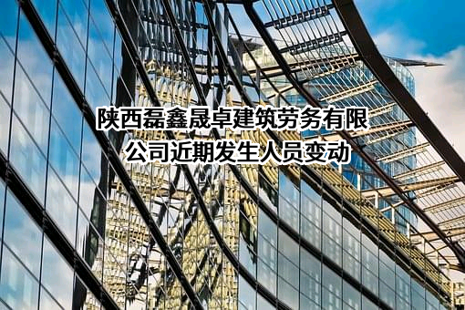 陕西磊鑫晟卓建筑劳务有限公司近期发生人员变动