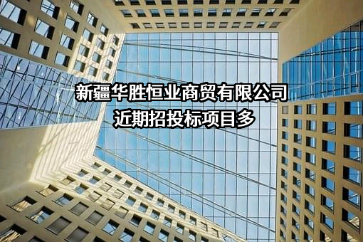 新疆华胜恒业商贸有限公司近期招投标项目多