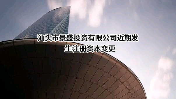 汕头市景盛投资有限公司近期发生注册资本变更