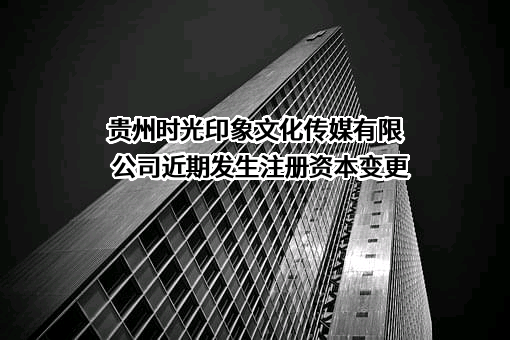 贵州时光印象文化传媒有限公司近期发生注册资本变更