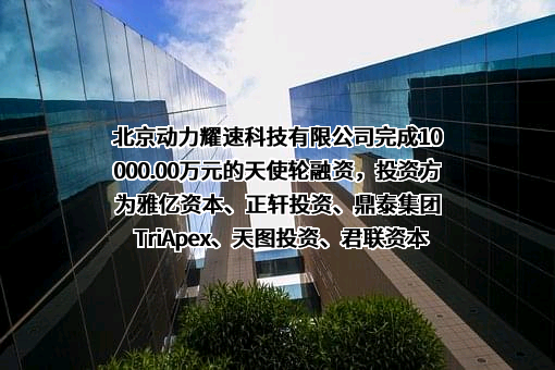 北京动力耀速科技有限公司完成10000.00万元的天使轮融资，投资方为雅亿资本、正轩投资、鼎泰集团TriApex、天图投资、君联资本