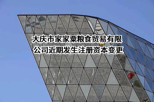 大庆市家家粟粮食贸易有限公司近期发生注册资本变更