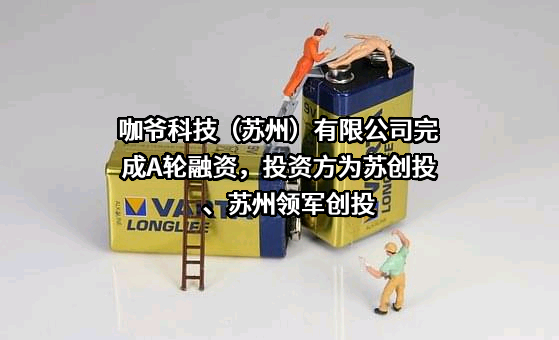 咖爷科技（苏州）有限公司完成A轮融资，投资方为苏创投、苏州领军创投