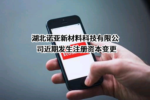 湖北诺亚新材料科技有限公司近期发生注册资本变更