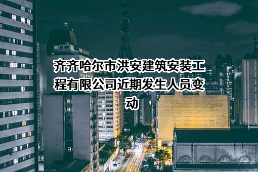 齐齐哈尔市洪安建筑安装工程有限公司近期发生人员变动