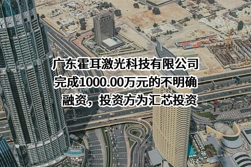 广东霍耳激光科技有限公司完成1000.00万元的不明确融资，投资方为汇芯投资